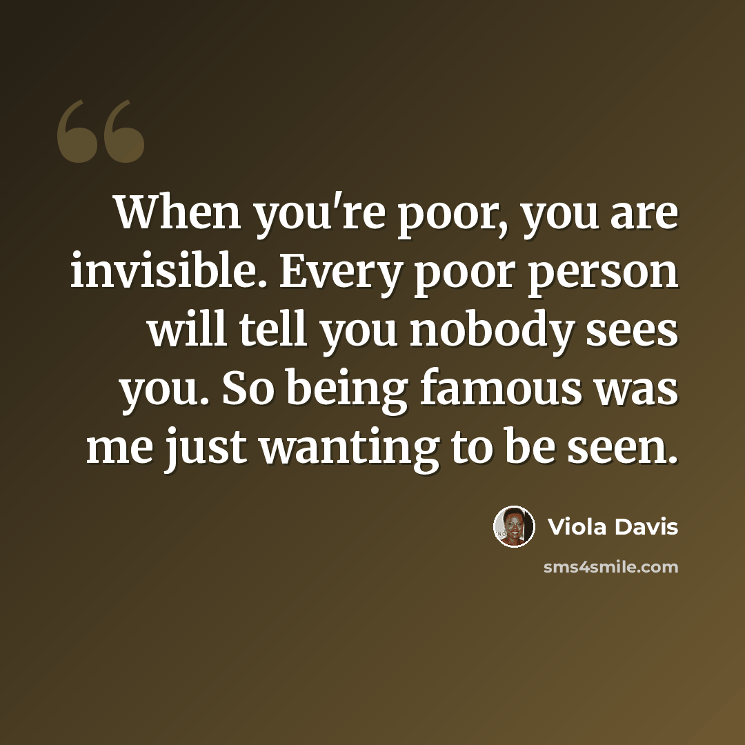 “When you're poor, you are invisible. Every poor person will tell you nobody sees you. So being famous was me just wanting to be seen.” quote by Viola Davis