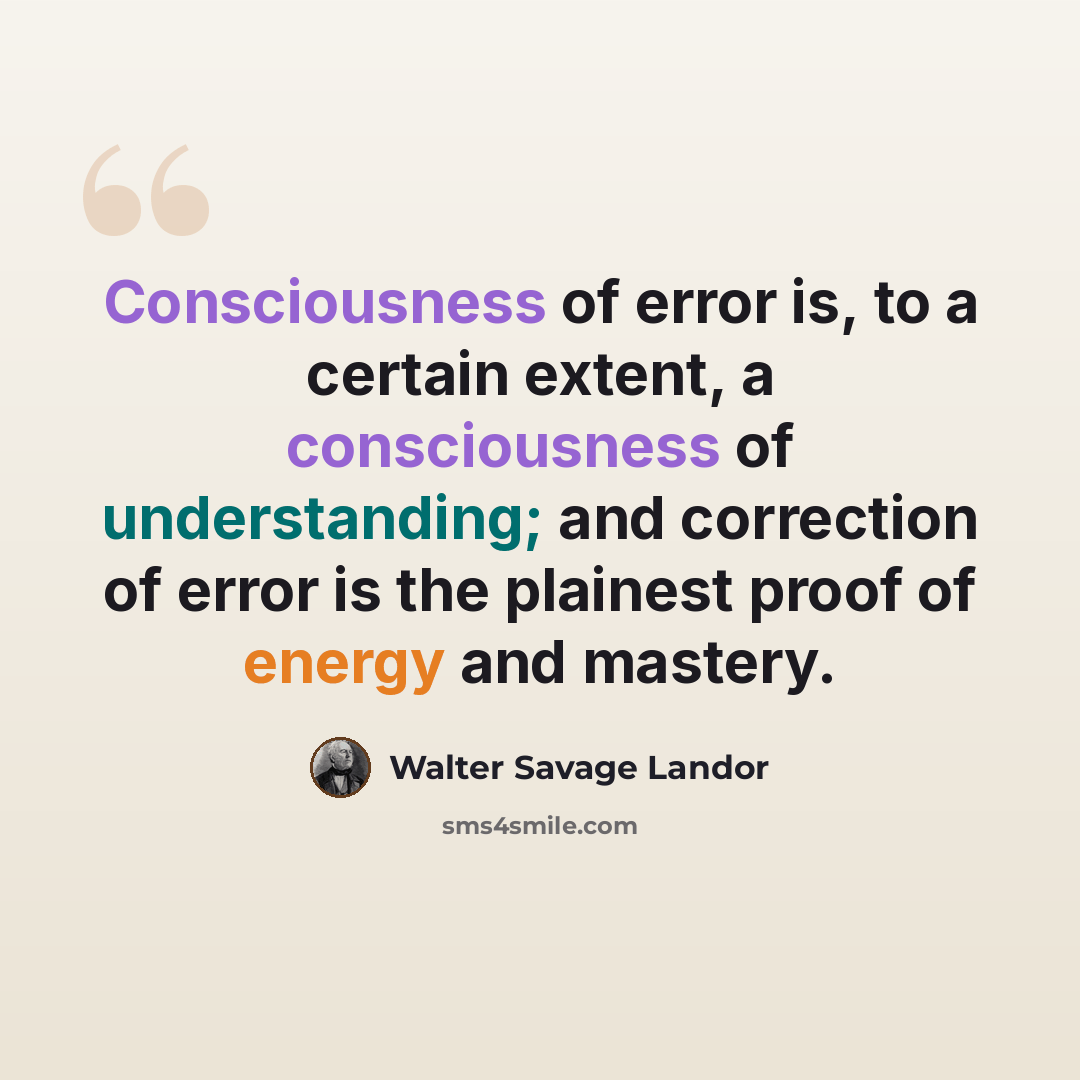 “Consciousness of error is, to a certain extent, a consciousness of understanding; and correction of error is the plainest proof of energy and mastery.” quote by Walter Savage Landor