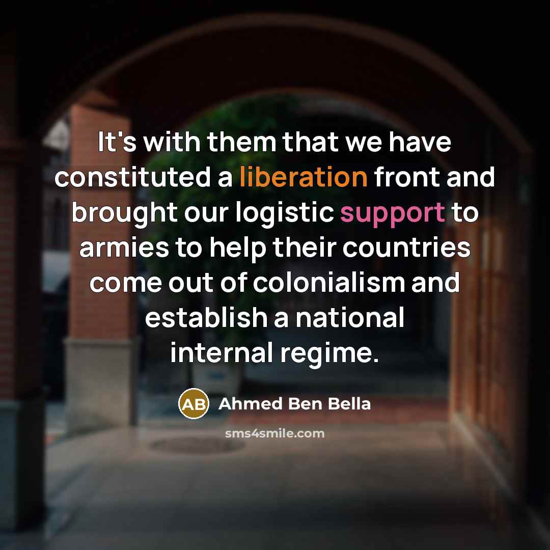 “It's with them that we have constituted a liberation front and brought our logistic support to armies to help their countries come out of colonialism and establish a national internal regime.” quote by Ahmed Ben Bella