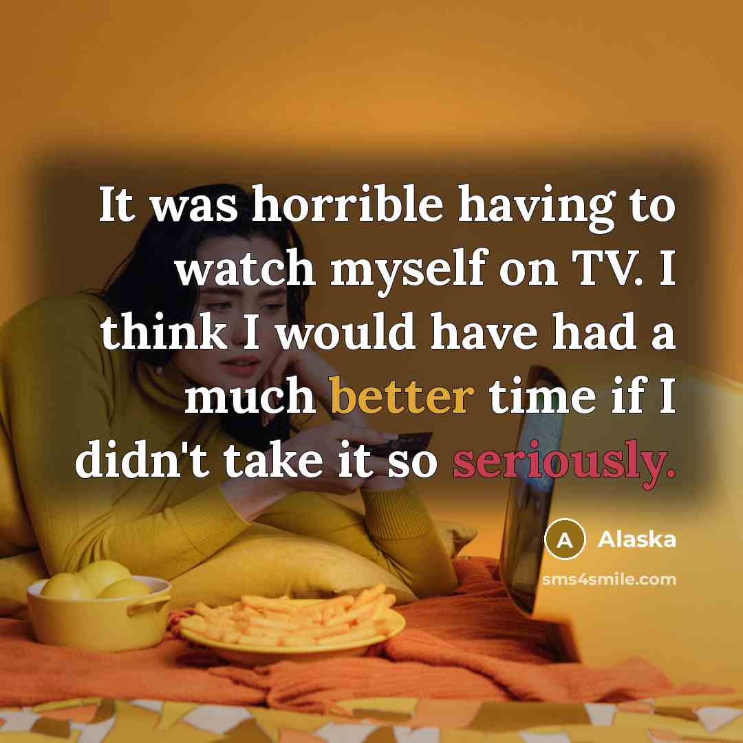 “It was horrible having to watch myself on TV. I think I would have had a much better time if I didn't take it so seriously.” quote by Alaska