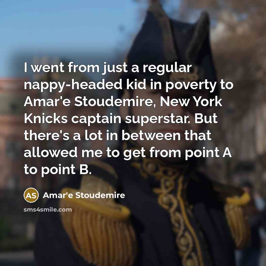 “I went from just a regular nappy-headed kid in poverty to Amar'e Stoudemire, New York Knicks captain superstar. But there's a lot in between that allowed me to get from point A to point B.” quote by Amar'e Stoudemire