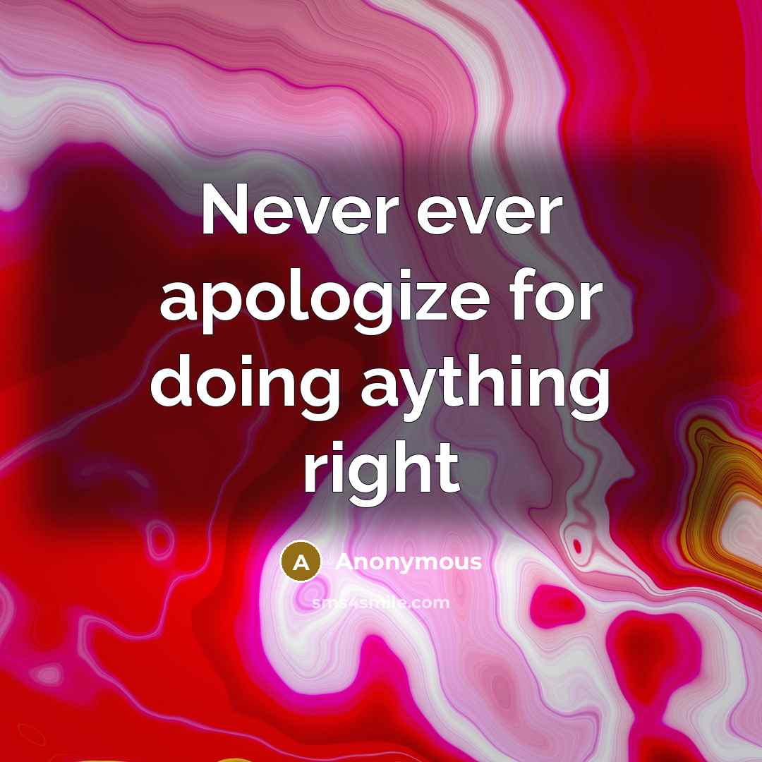 “Never ever apologize for doing aything right” quote by Anonymous
