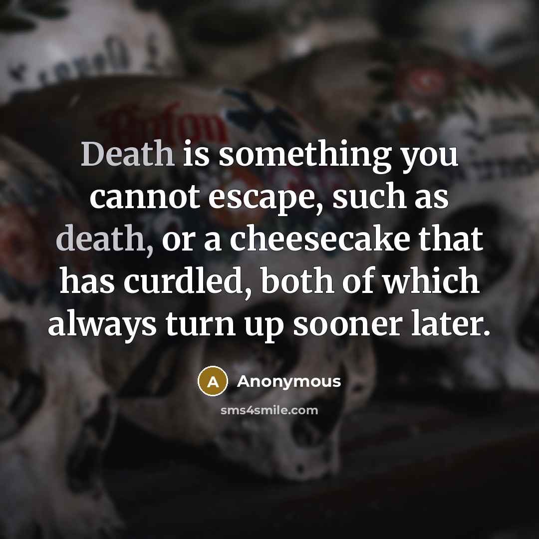 “Death is something you cannot escape, such as death, or a cheesecake that has curdled, both of which always turn up sooner later.” quote by Anonymous