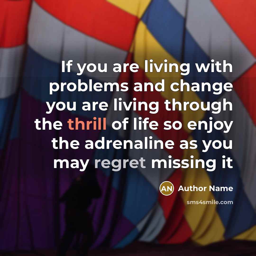 “If you are living with problems and change you are living through the thrill of life so enjoy the adrenaline as you may regret missing it” quote by Author Name