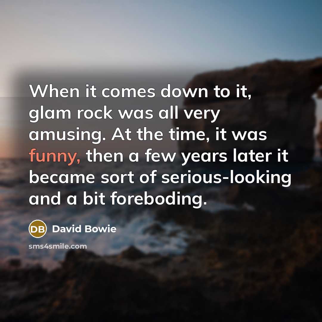“When it comes down to it, glam rock was all very amusing. At the time, it was funny, then a few years later it became sort of serious-looking and a bit foreboding.” quote by David Bowie
