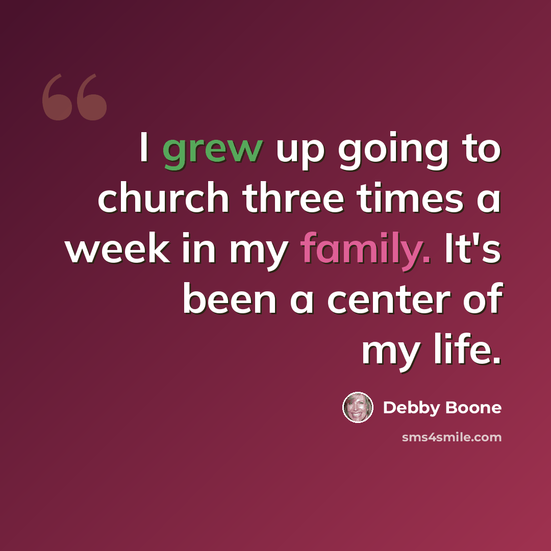 “I grew up going to church three times a week in my family. It's been a center of my life.” quote by Debby Boone