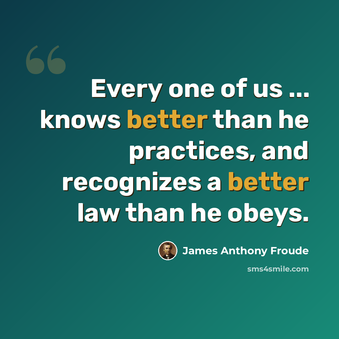 “Every one of us ... knows better than he practices, and recognizes a better law than he obeys.” quote by James Anthony Froude