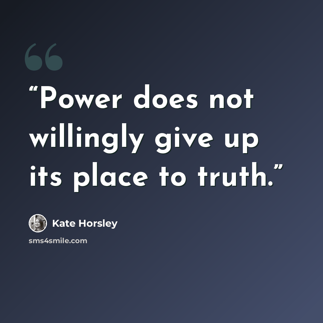 “Power does not willingly give up its place to truth.” quote by Kate Horsley
