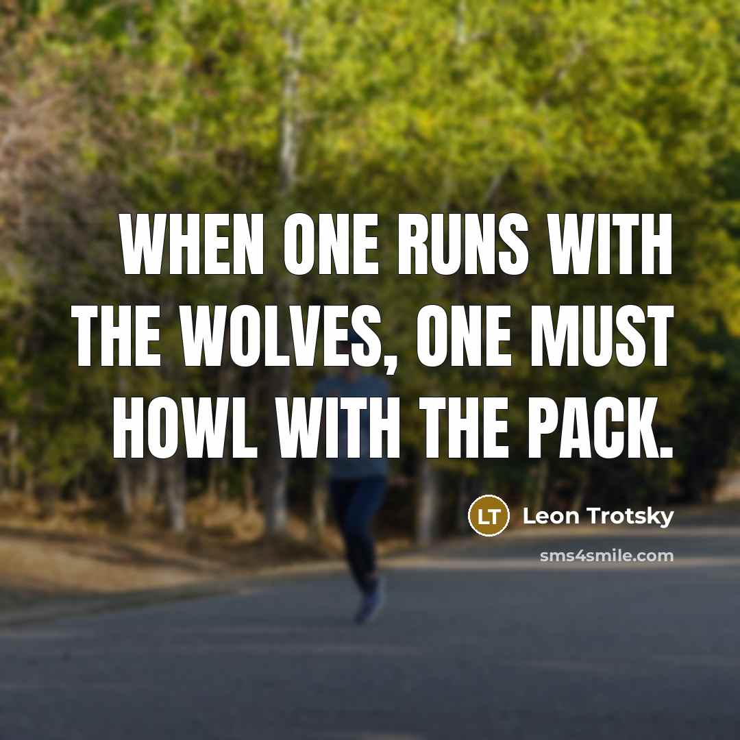 “When one runs with the wolves, one must howl with the pack.” quote by Leon Trotsky