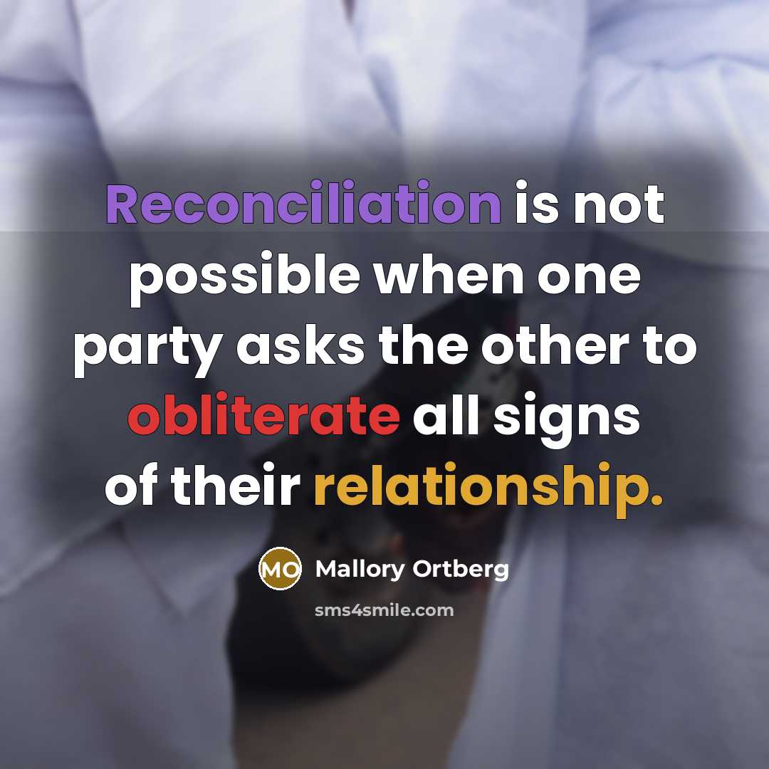 “Reconciliation is not possible when one party asks the other to obliterate all signs of their relationship.” quote by Mallory Ortberg