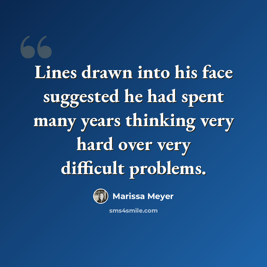 “Lines drawn into his face suggested he had spent many years thinking very hard over very difficult problems.” quote by Marissa Meyer