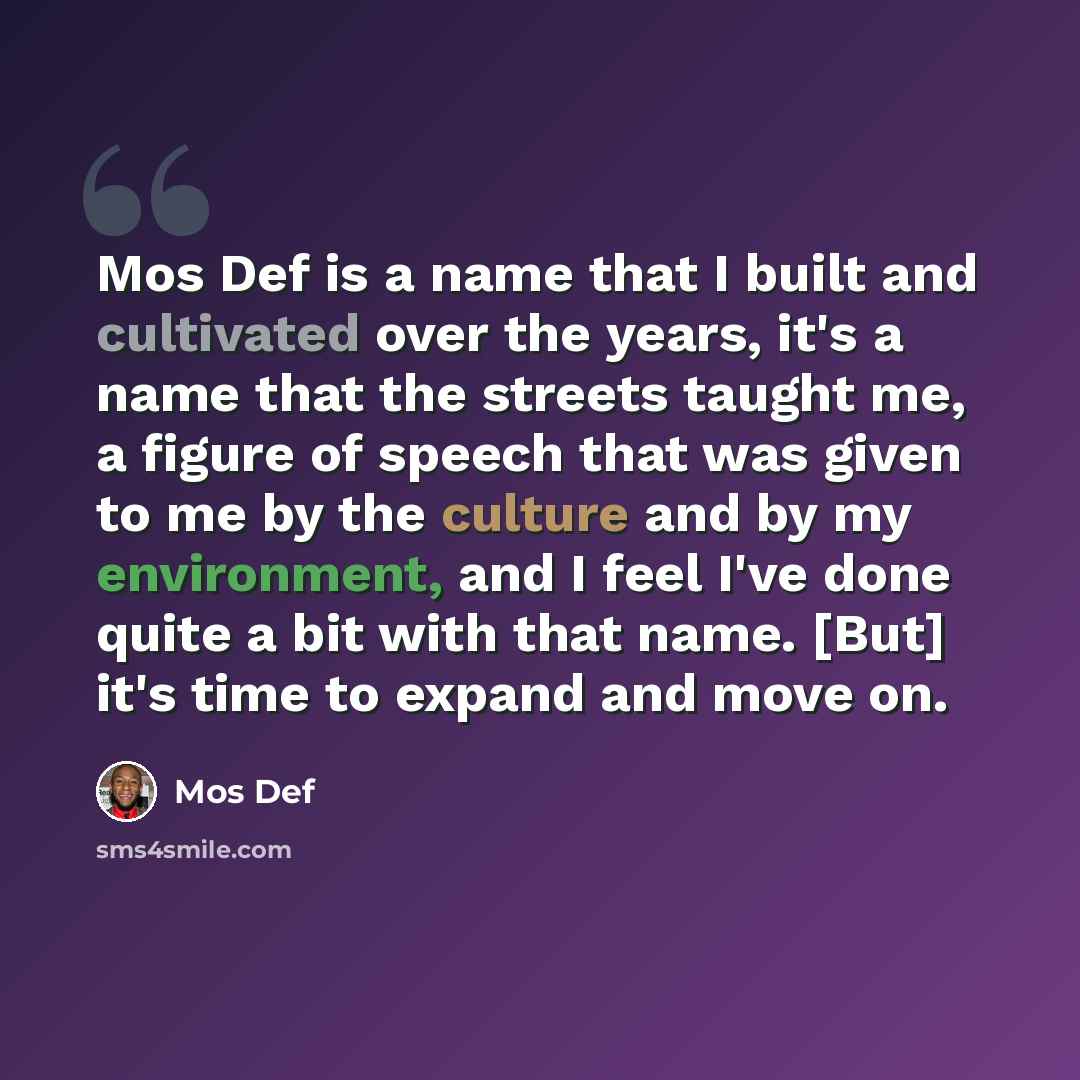“Mos Def is a name that I built and cultivated over the years, it's a name that the streets taught me, a figure of speech that was given to me by the culture and by my environment, and I feel I've done quite a bit with that name. [But] it's time to expand and move on.” quote by Mos Def