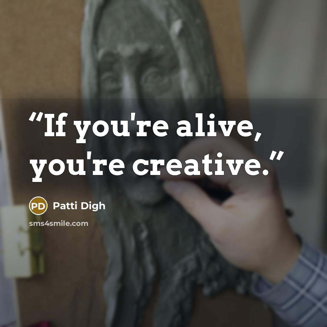 “If you're alive, you're creative.” quote by Patti Digh