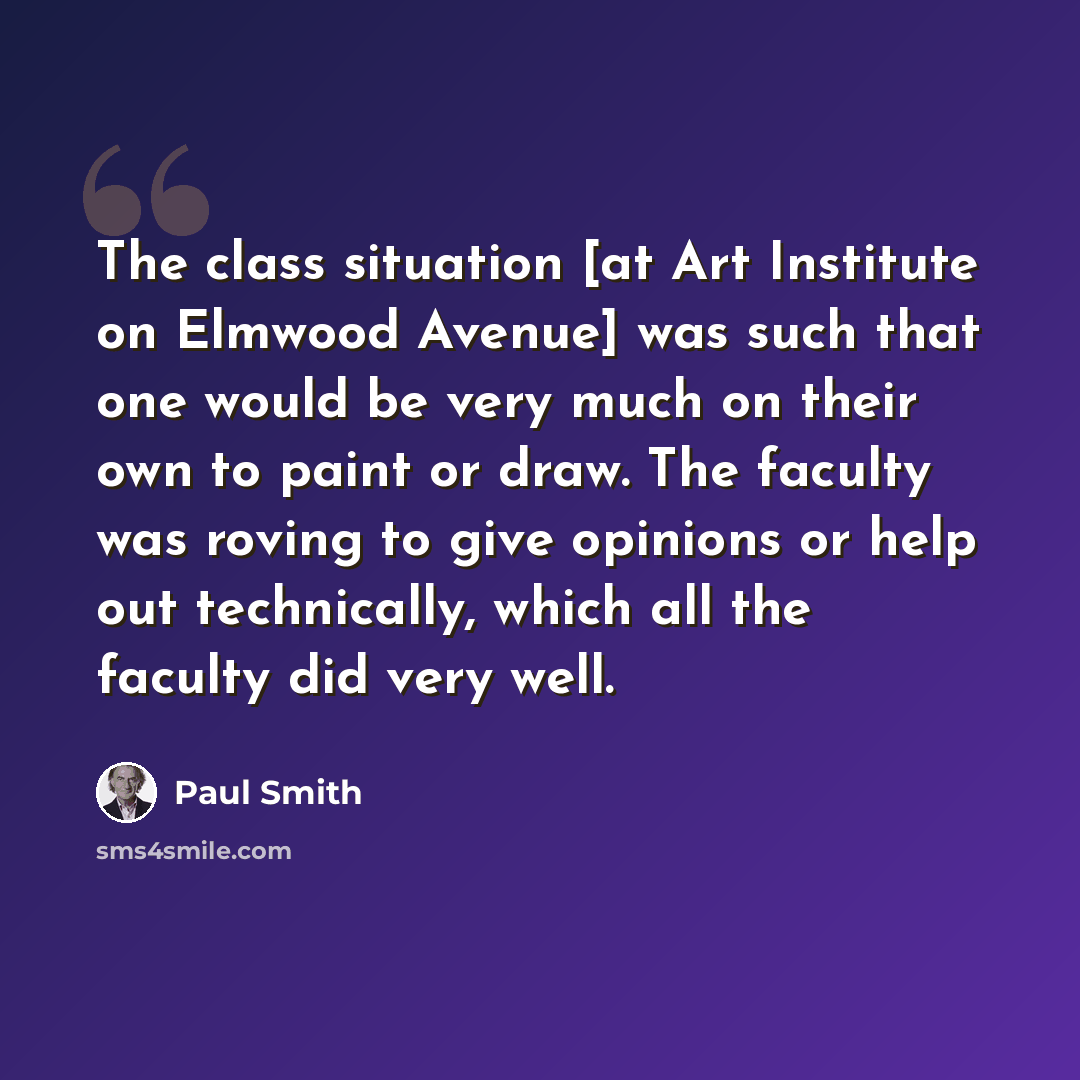 “The class situation [at Art Institute on Elmwood Avenue] was such that one would be very much on their own to paint or draw. The faculty was roving to give opinions or help out technically, which all the faculty did very well.” quote by Paul Smith