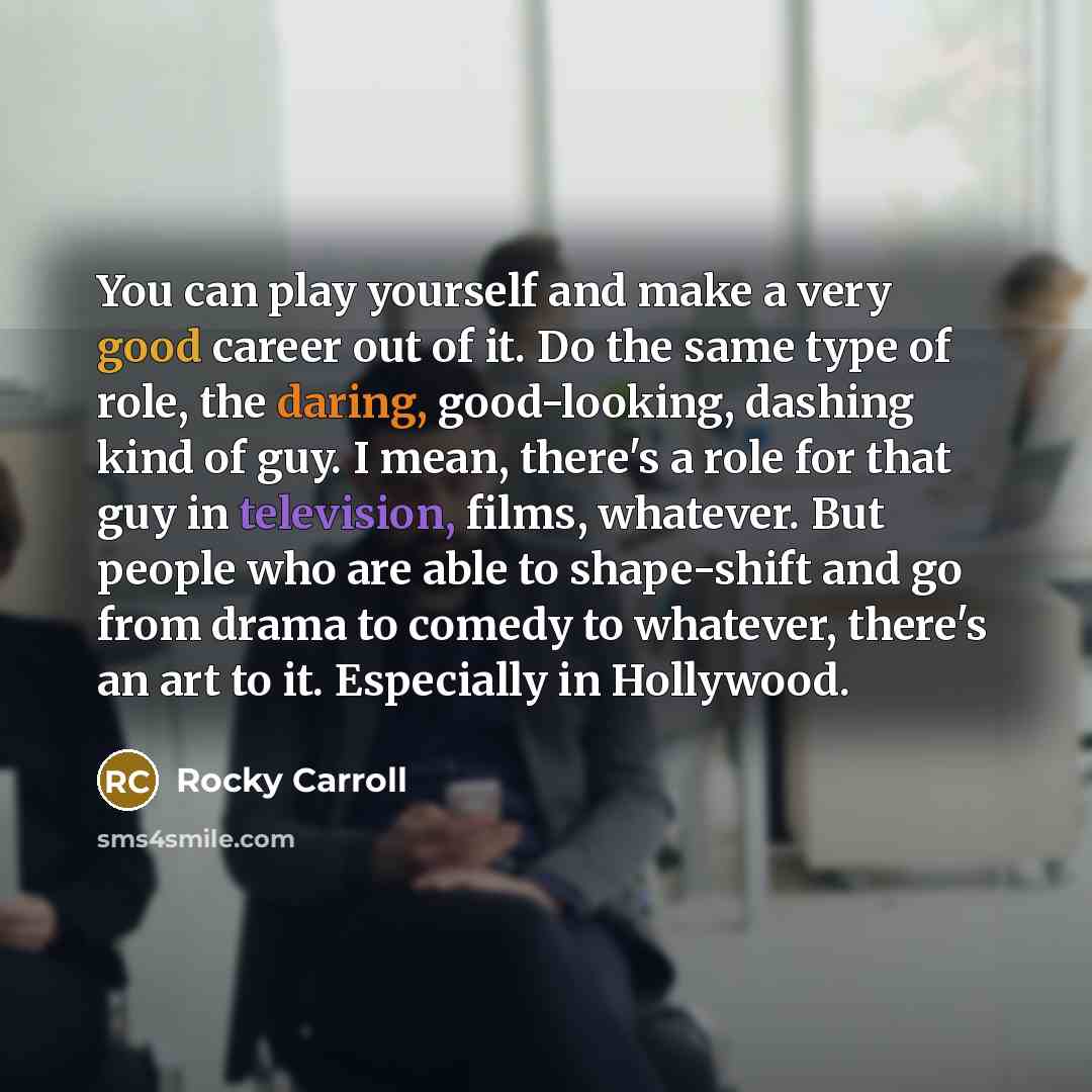 “You can play yourself and make a very good career out of it. Do the same type of role, the daring, good-looking, dashing kind of guy. I mean, there's a role for that guy in television, films, whatever. But people who are able to shape-shift and go from drama to comedy to whatever, there's an art…” quote by Rocky Carroll