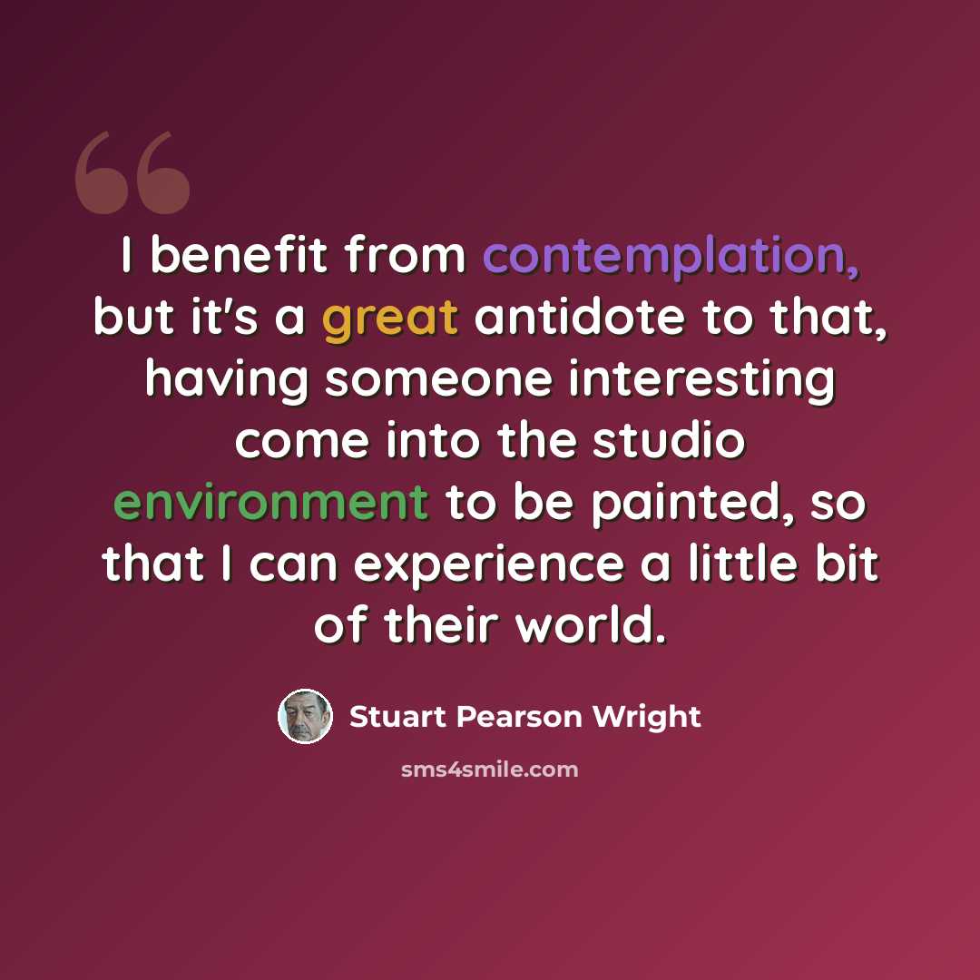 “I benefit from contemplation, but it's a great antidote to that, having someone interesting come into the studio environment to be painted, so that I can experience a little bit of their world.” quote by Stuart Pearson Wright