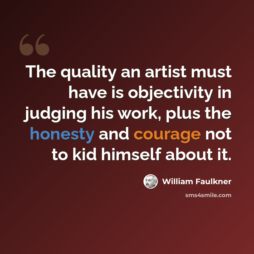 “The quality an artist must have is objectivity in judging his work, plus the honesty and courage not to kid himself about it.” quote by William Faulkner