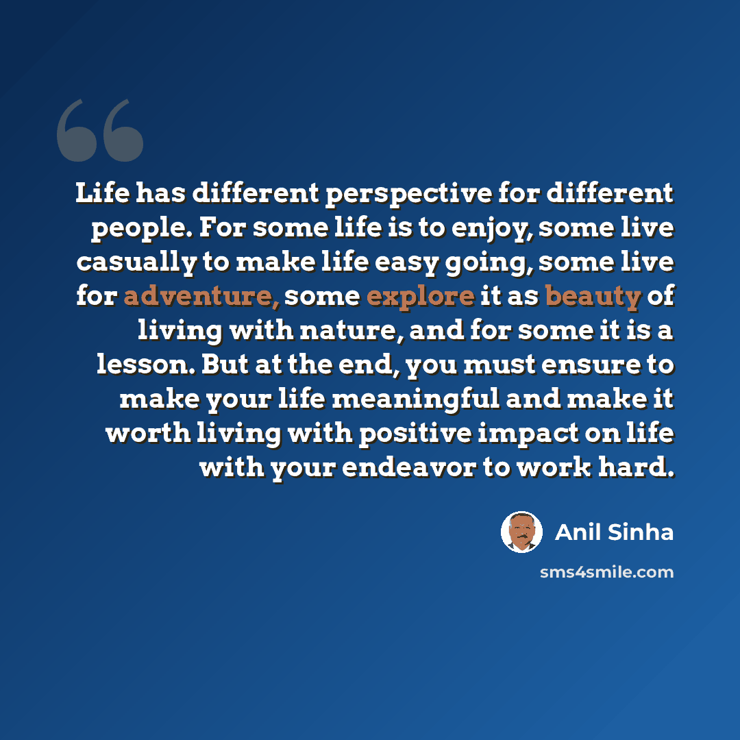 “Life has different perspective for different people. For some life is to enjoy, some live casually to make life easy going, some live for adventure, some explore it as beauty of living with nature, and for some it is a lesson. But at the end, you must ensure to make your life meaningful and make…” quote by Anil Sinha