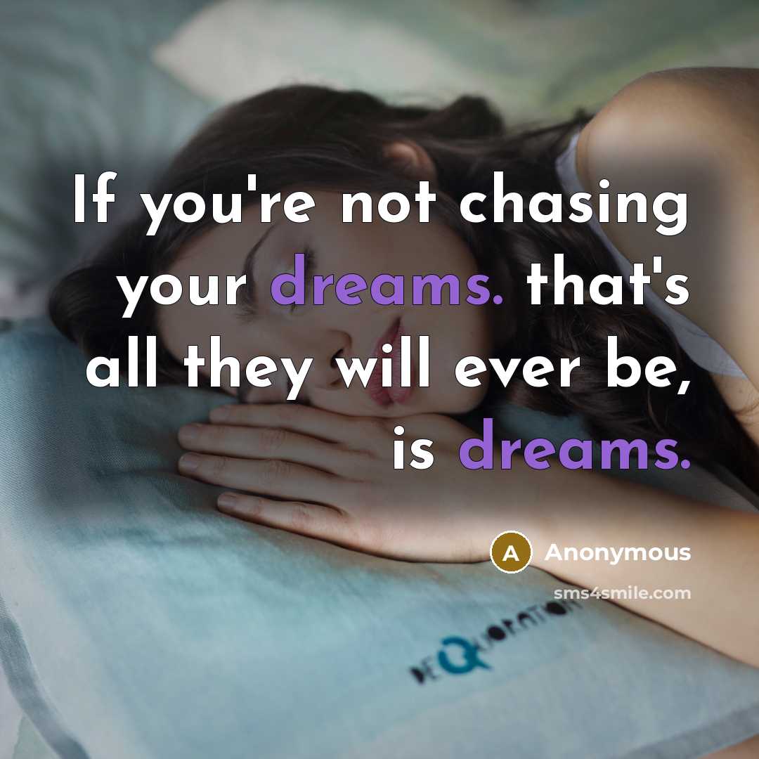 “If you're not chasing your dreams. that's all they will ever be, is dreams.” quote by Anonymous