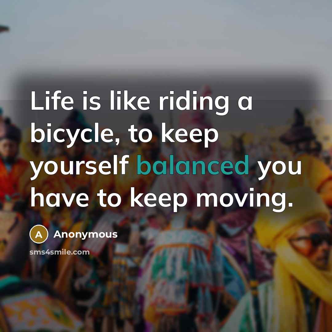 “Life is like riding a bicycle, to keep yourself balanced you have to keep moving.” quote by Anonymous
