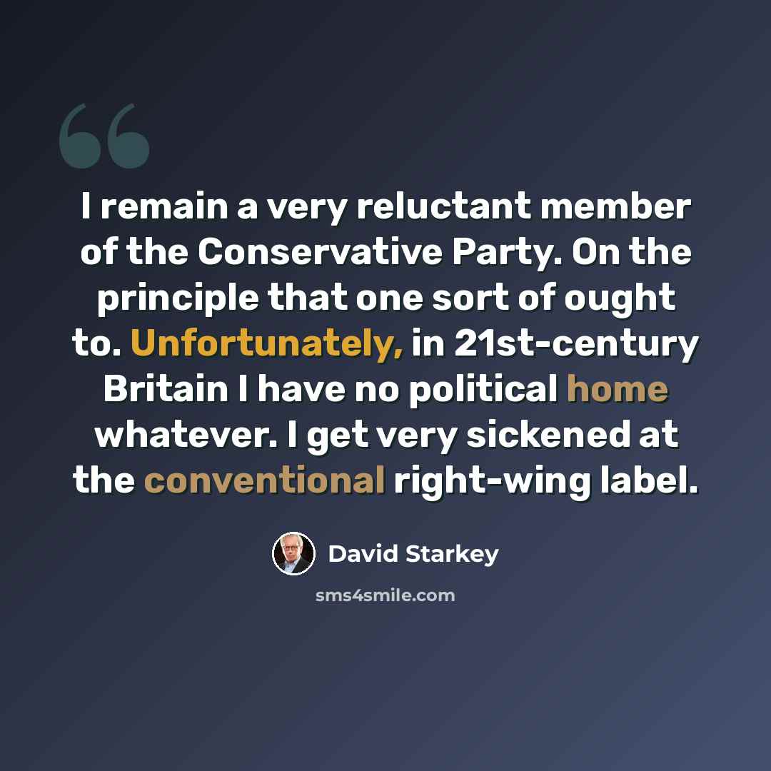 “I remain a very reluctant member of the Conservative Party. On the principle that one sort of ought to. Unfortunately, in 21st-century Britain I have no political home whatever. I get very sickened at the conventional right-wing label.” quote by David Starkey