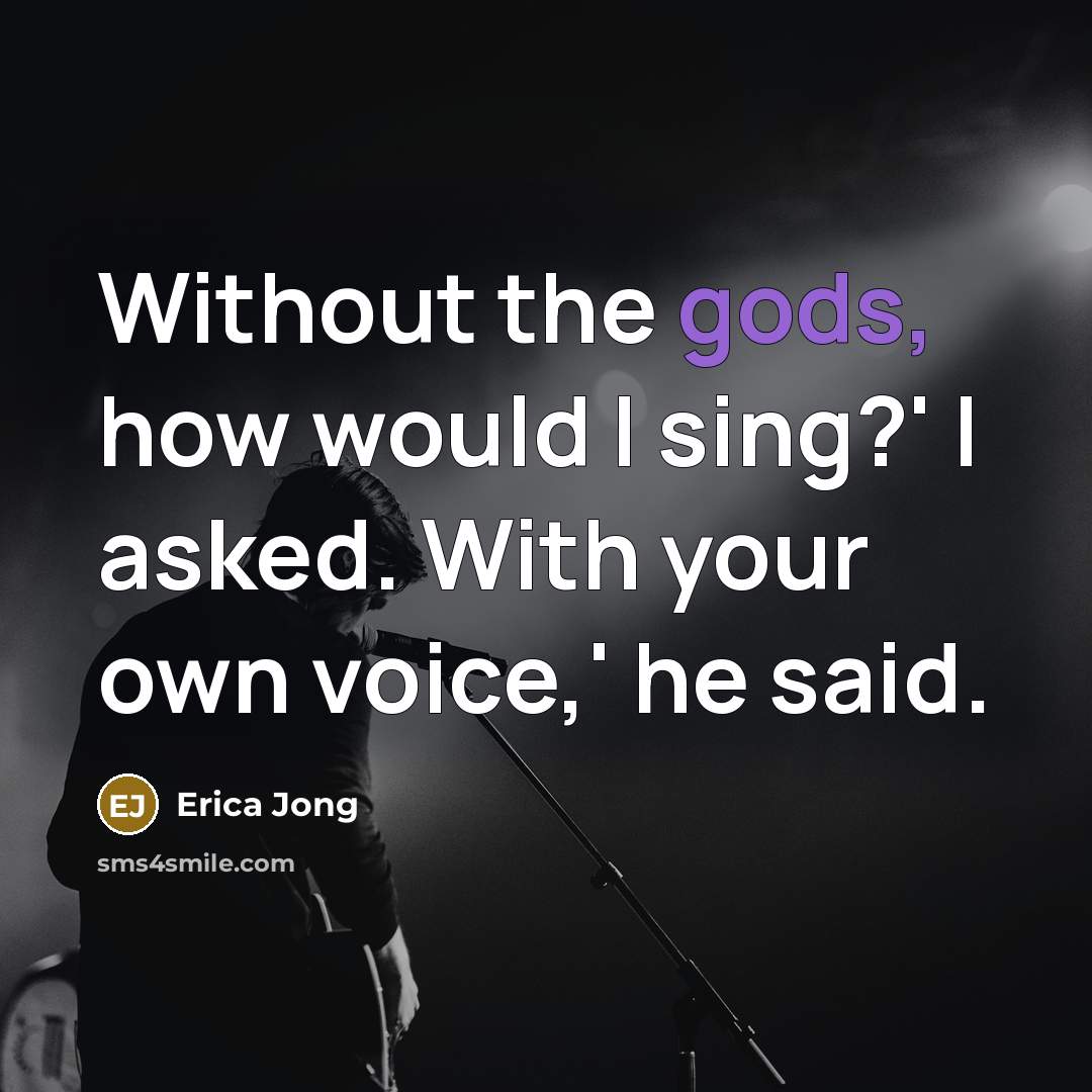 “Without the gods, how would I sing?' I asked. With your own voice,' he said.” quote by Erica Jong