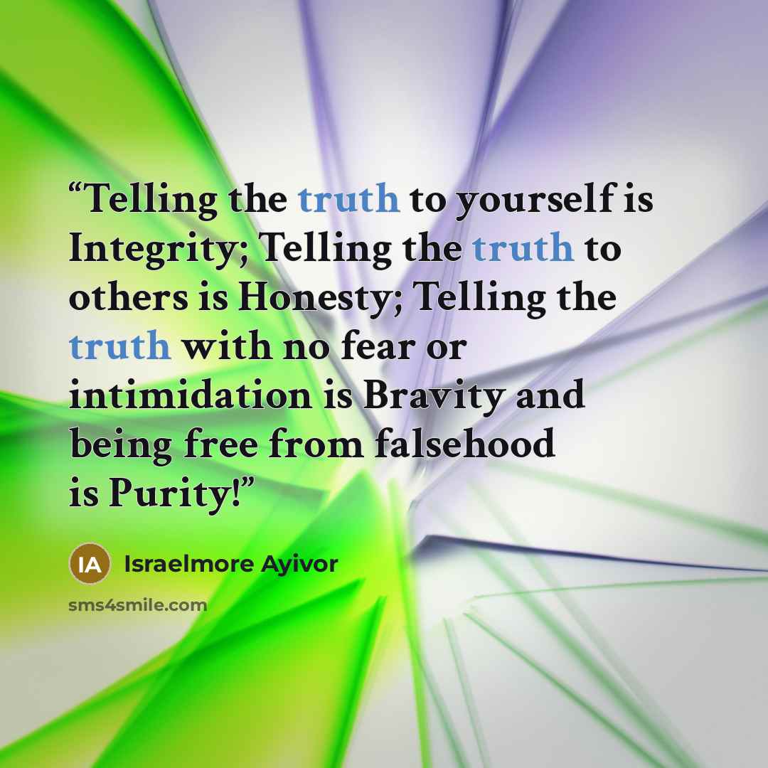“Telling the truth to yourself is Integrity; Telling the truth to others is Honesty; Telling the truth with no fear or intimidation is Bravity and being free from falsehood is Purity!” quote by Israelmore Ayivor