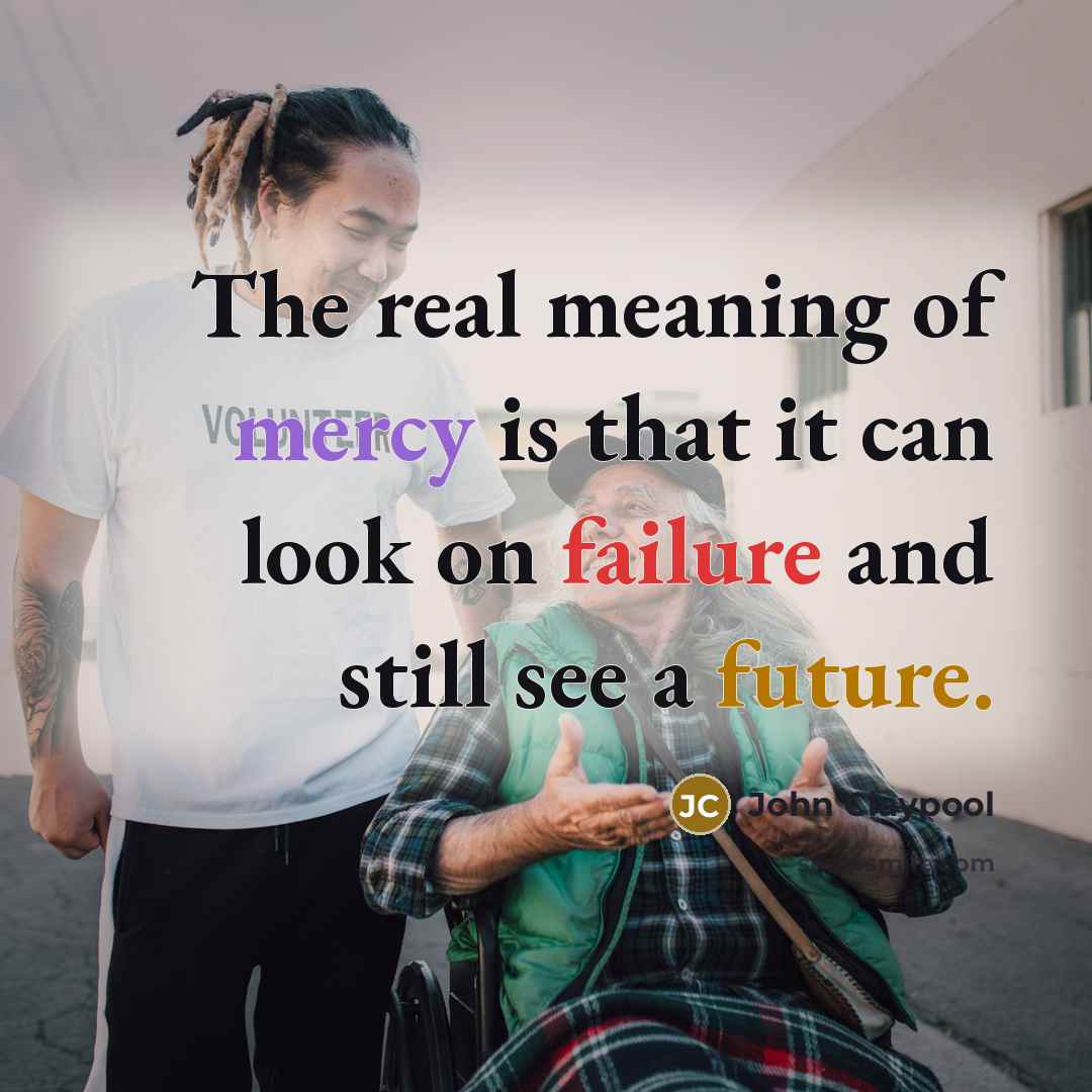 “The real meaning of mercy is that it can look on failure and still see a future.” quote by John Claypool