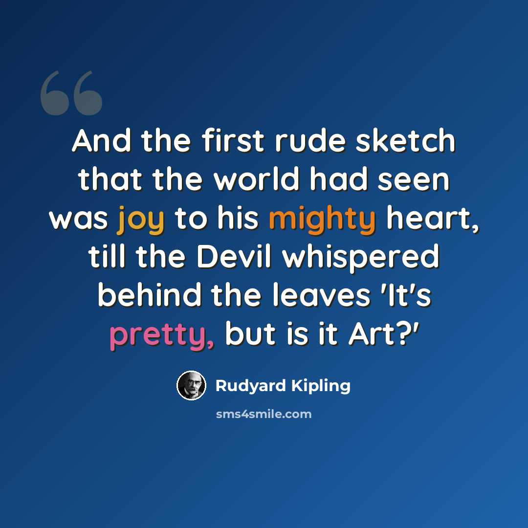 “And the first rude sketch that the world had seen was joy to his mighty heart, till the Devil whispered behind the leaves 'It's pretty, but is it Art?'” quote by Rudyard Kipling