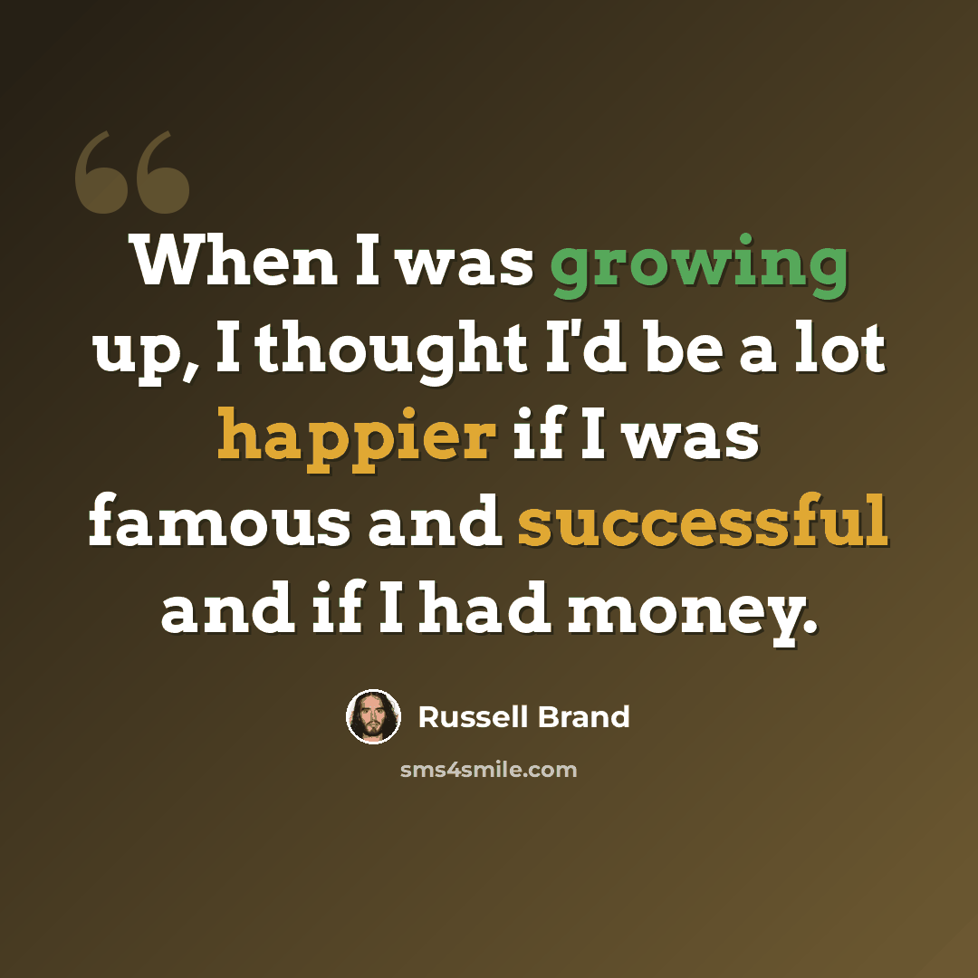 “When I was growing up, I thought I'd be a lot happier if I was famous and successful and if I had money.” quote by Russell Brand
