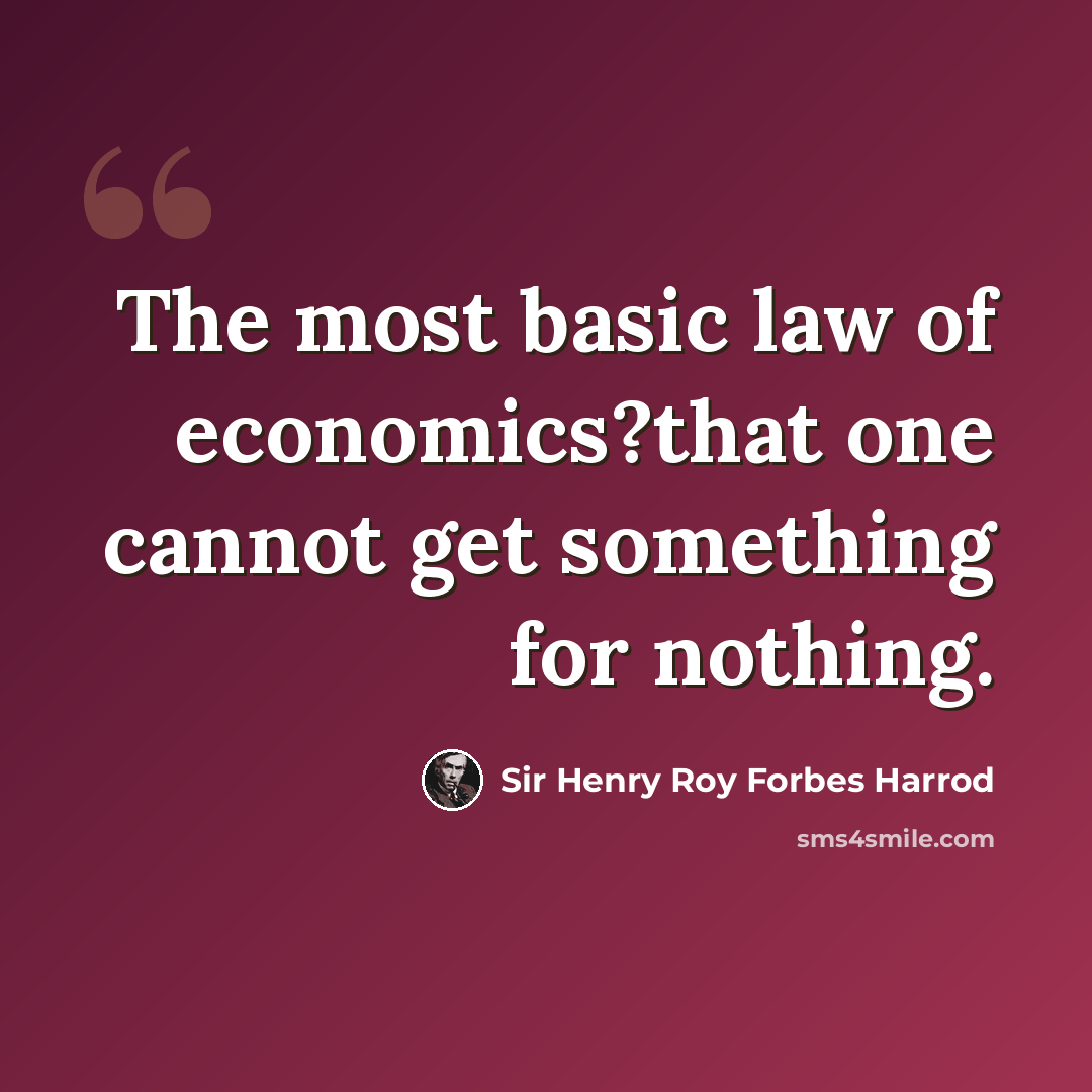 “The most basic law of economics?that one cannot get something for nothing.” quote by Sir Henry Roy Forbes Harrod
