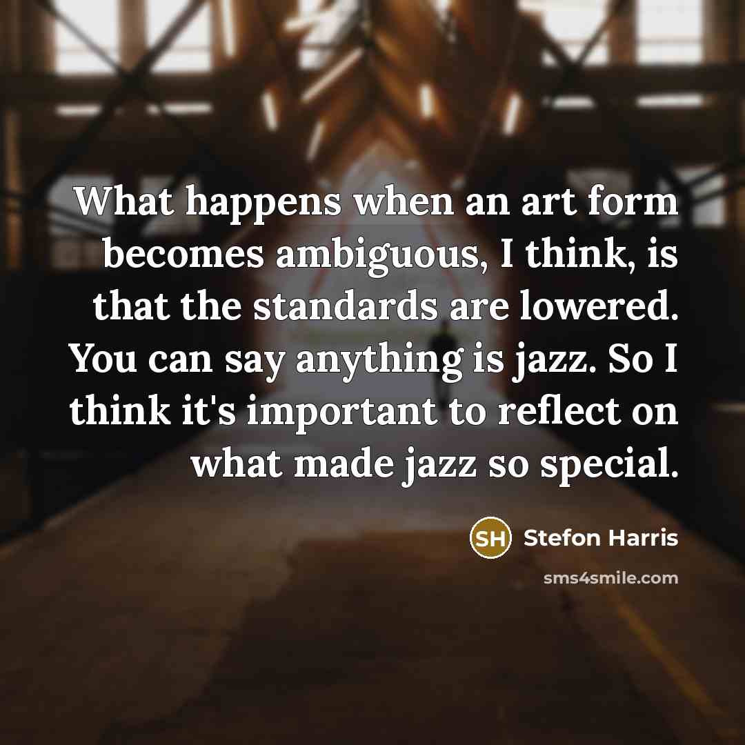 “What happens when an art form becomes ambiguous, I think, is that the standards are lowered. You can say anything is jazz. So I think it's important to reflect on what made jazz so special.” quote by Stefon Harris