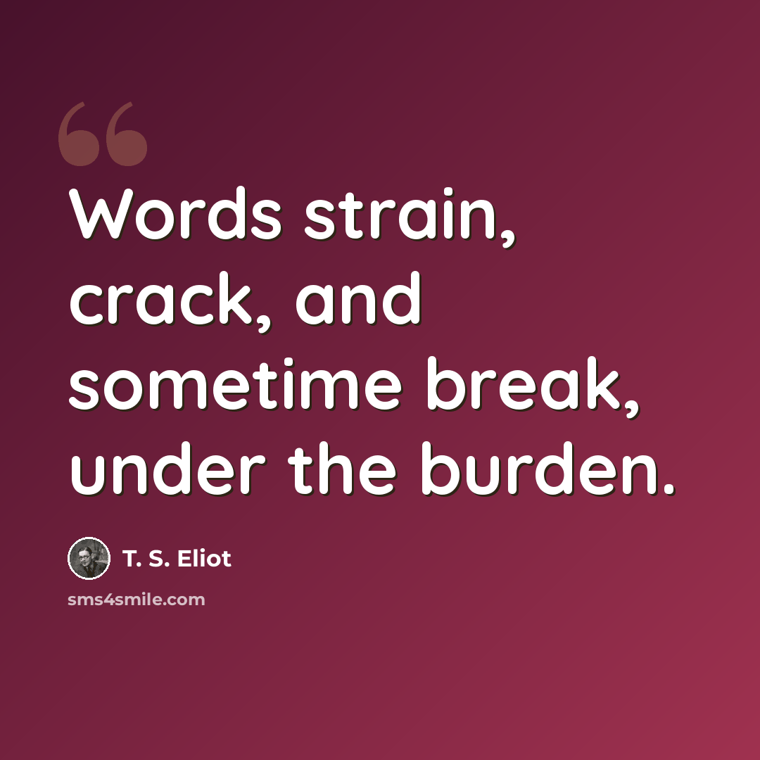 “Words strain, crack, and sometime break, under the burden.” quote by T. S. Eliot