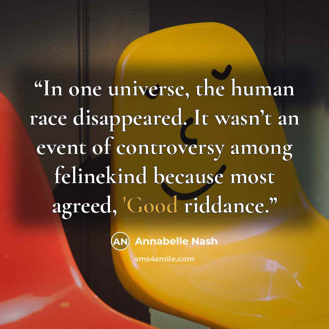 “In one universe, the human race disappeared. It wasn’t an event of controversy among felinekind because most agreed, 'Good riddance.” quote by Annabelle Nash