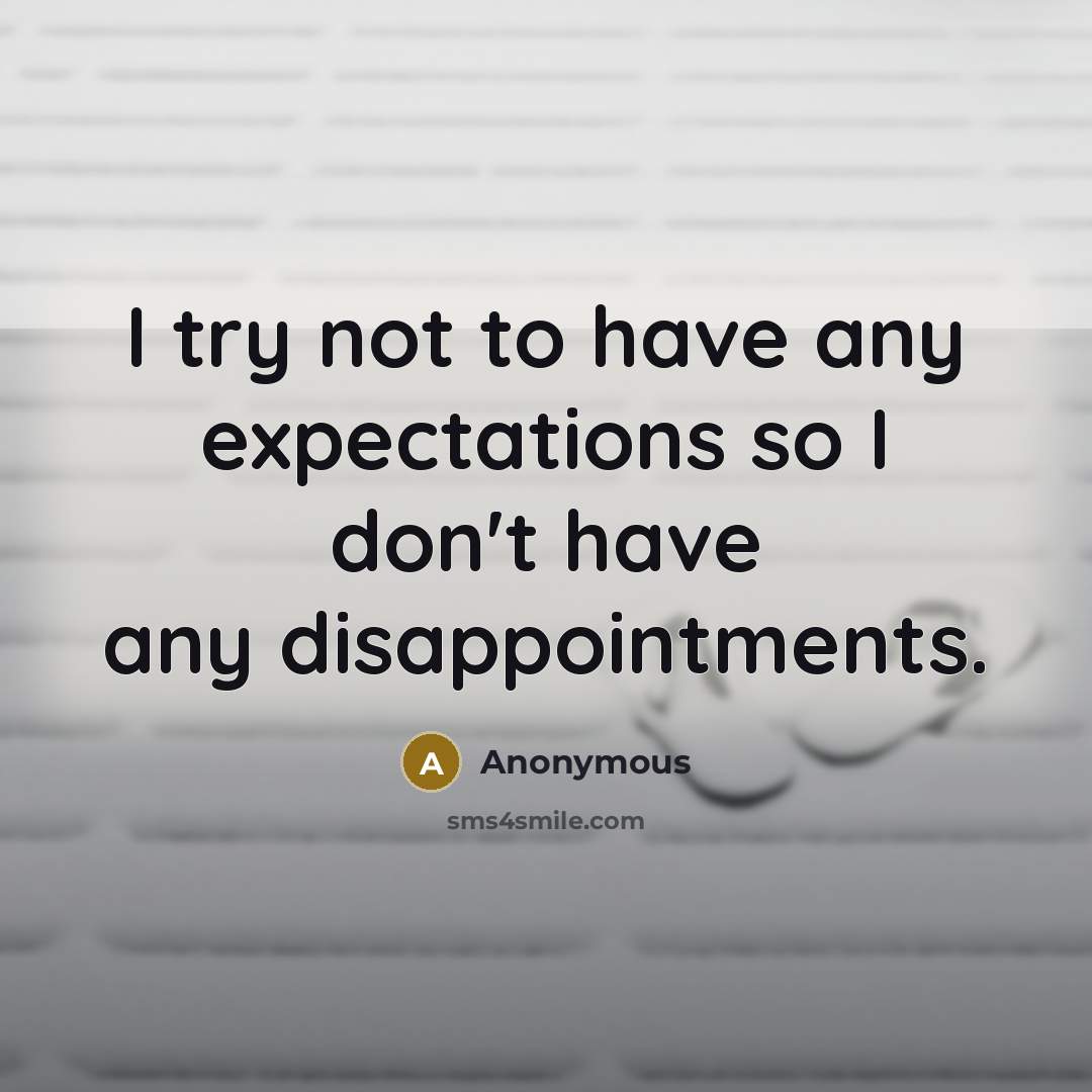 “I try not to have any expectations so I don't have any disappointments.” quote by Anonymous