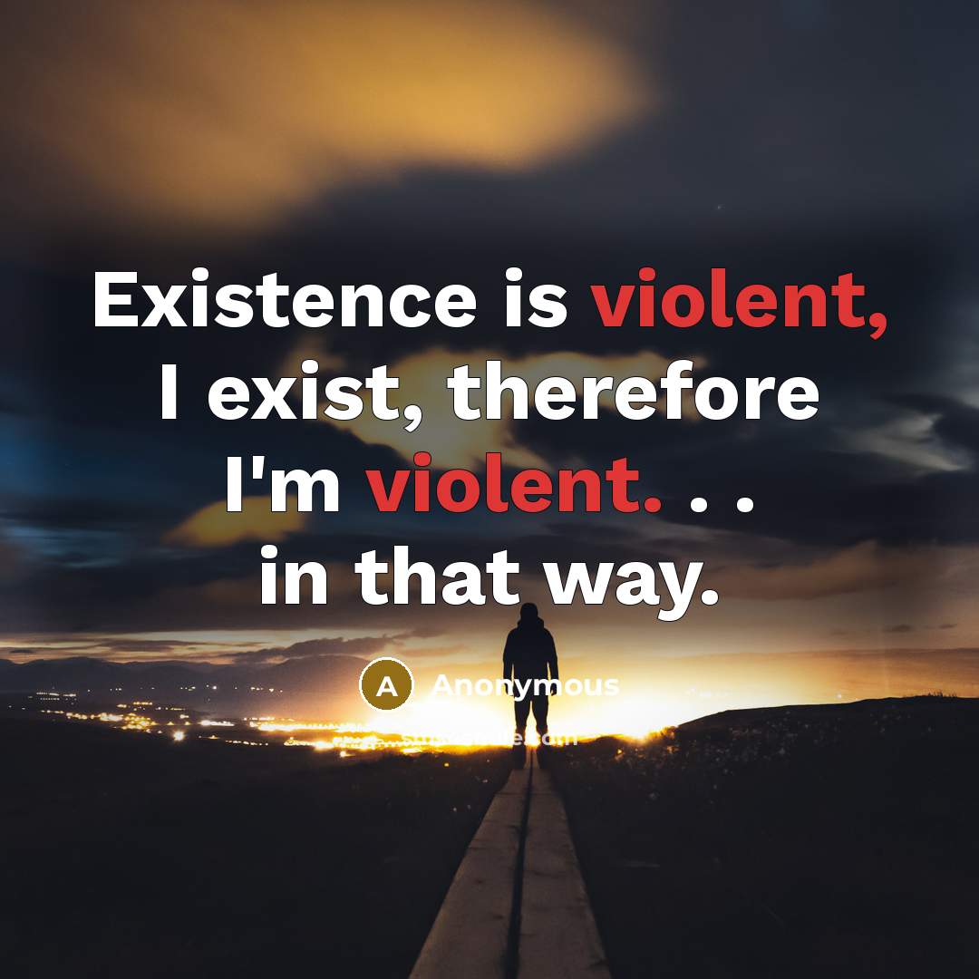 “Existence is violent, I exist, therefore I'm violent. . . in that way.” quote by Anonymous
