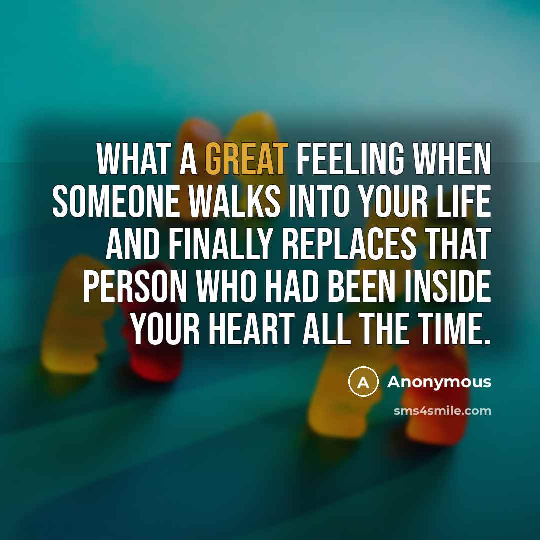 “What a great feeling when someone walks into your life and finally replaces that person who had been inside your heart all the time.” quote by Anonymous