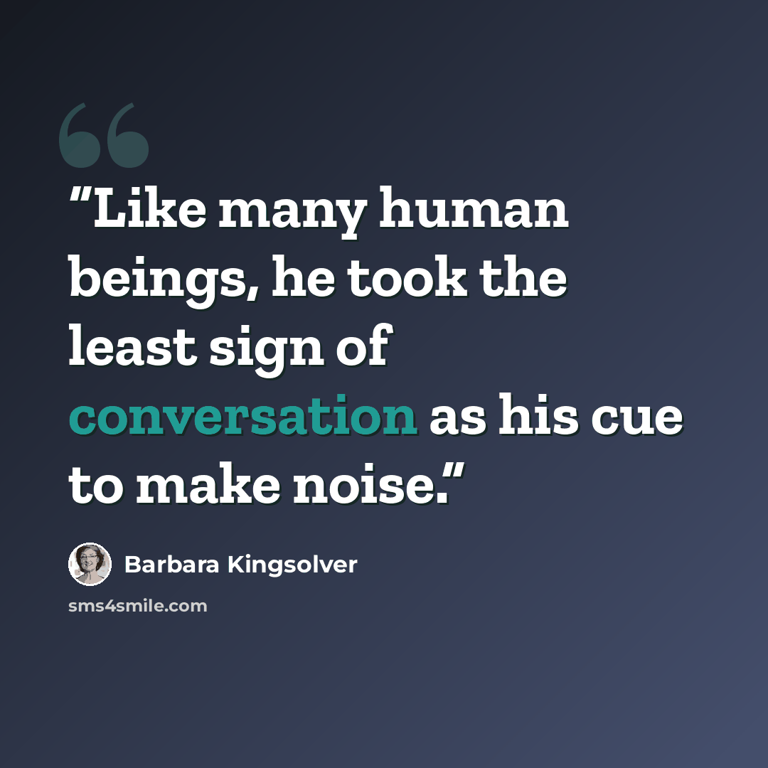 “Like many human beings, he took the least sign of conversation as his cue to make noise.” quote by Barbara Kingsolver