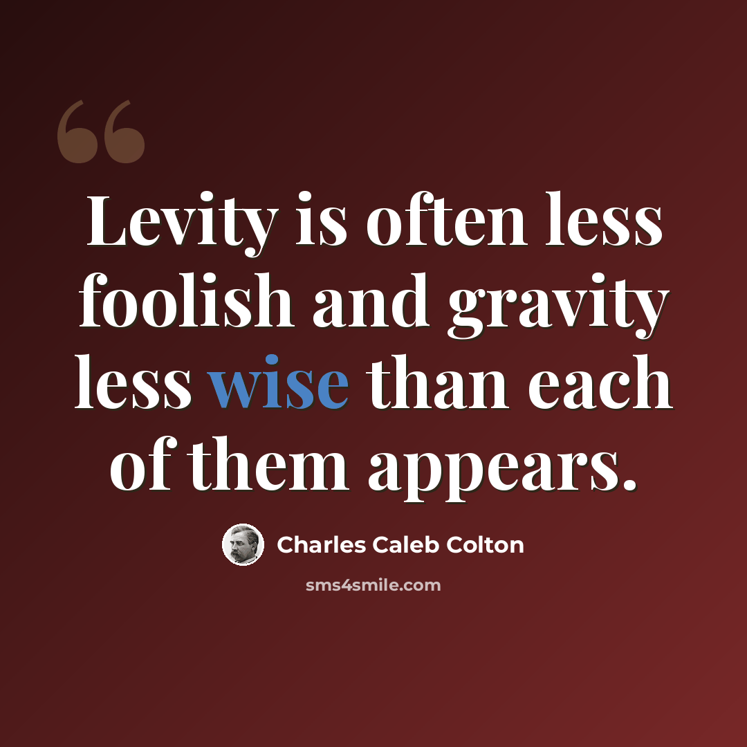“Levity is often less foolish and gravity less wise than each of them appears.” quote by Charles Caleb Colton