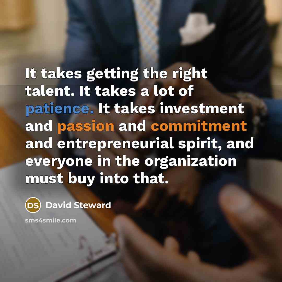 “It takes getting the right talent. It takes a lot of patience. It takes investment and passion and commitment and entrepreneurial spirit, and everyone in the organization must buy into that.” quote by David Steward