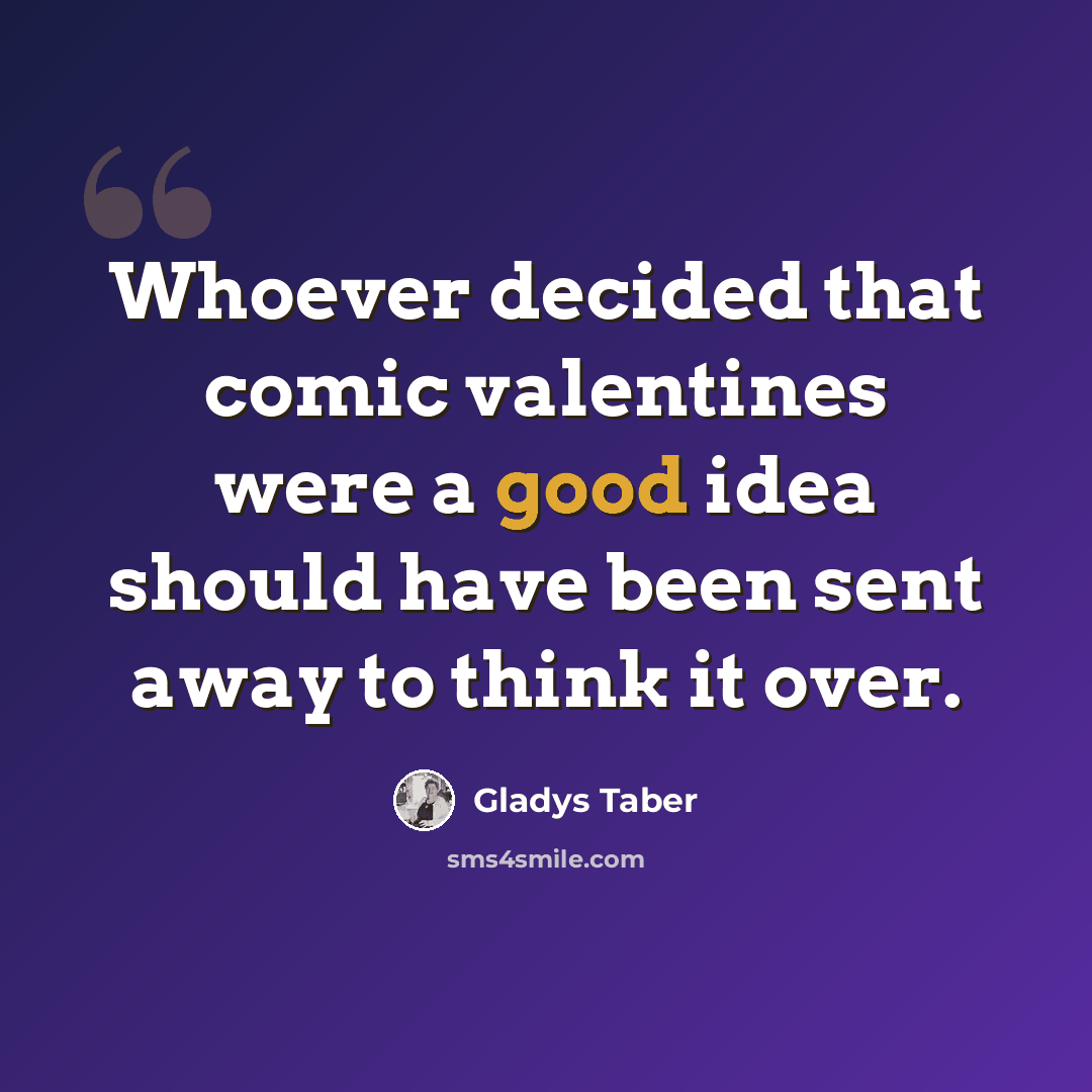 “Whoever decided that comic valentines were a good idea should have been sent away to think it over.” quote by Gladys Taber