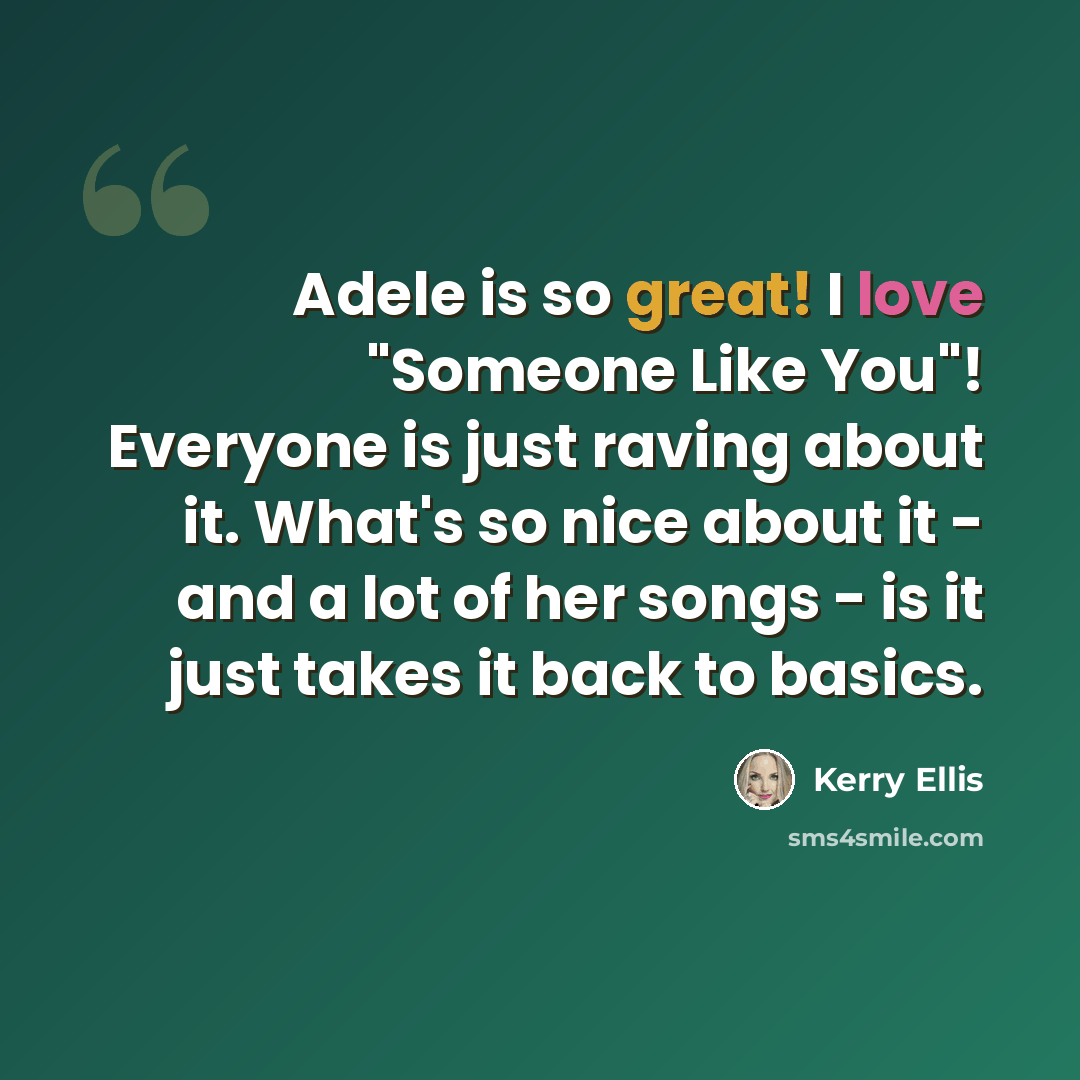 “Adele is so great! I love "Someone Like You"! Everyone is just raving about it. What's so nice about it - and a lot of her songs - is it just takes it back to basics.” quote by Kerry Ellis