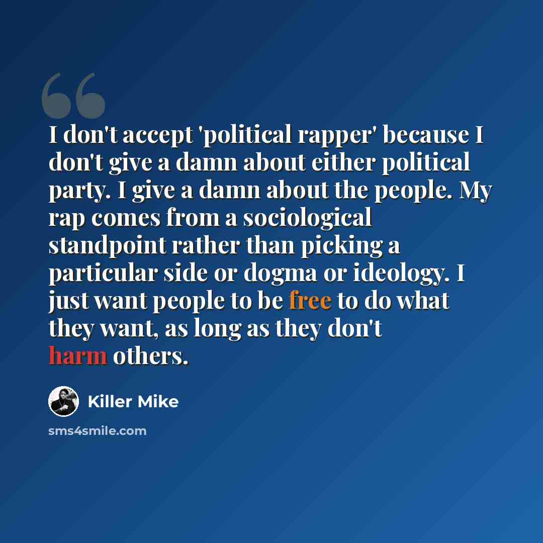 “I don't accept 'political rapper' because I don't give a damn about either political party. I give a damn about the people. My rap comes from a sociological standpoint rather than picking a particular side or dogma or ideology. I just want people to be free to do what they want, as long as they…” quote by Killer Mike