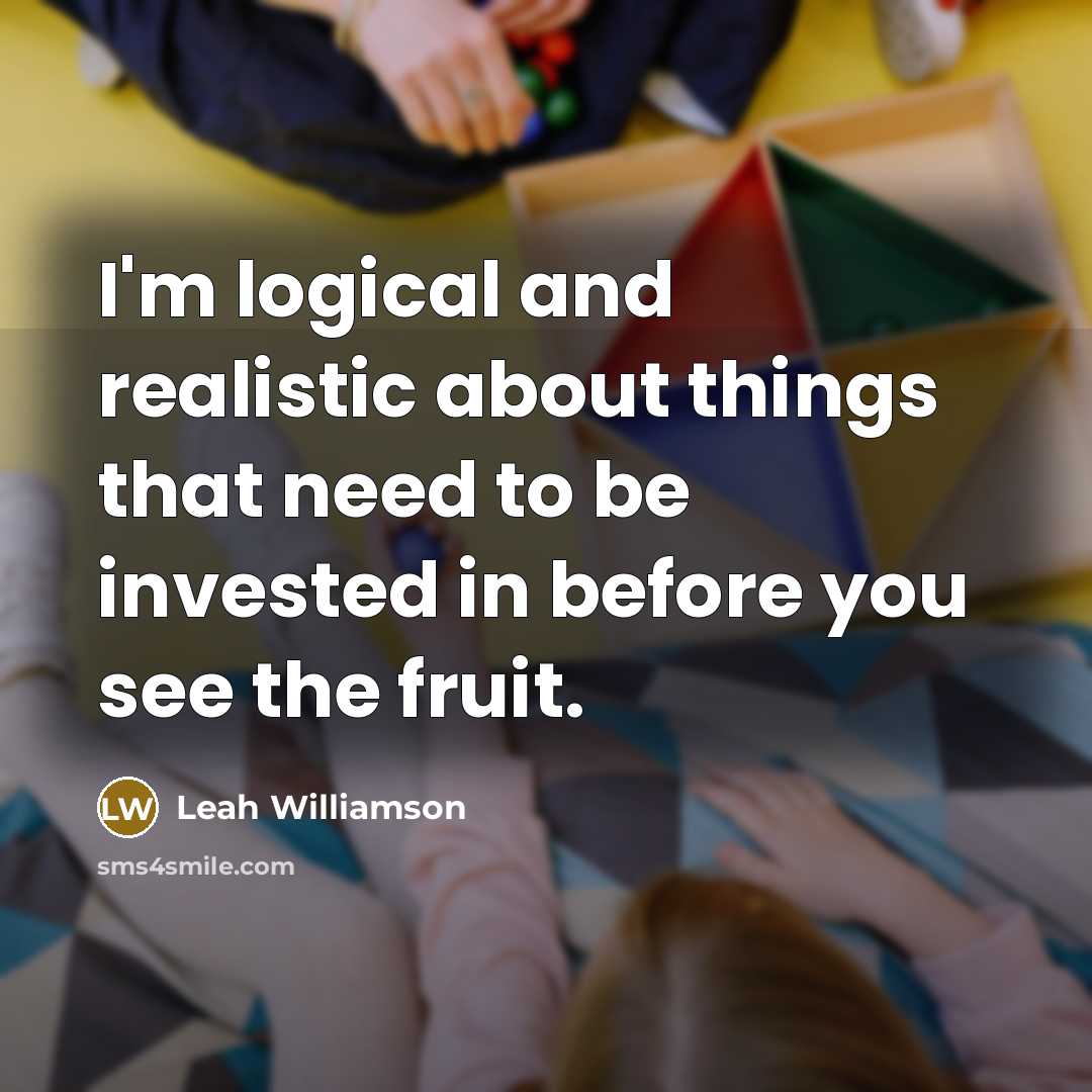 “I'm logical and realistic about things that need to be invested in before you see the fruit.” quote by Leah Williamson