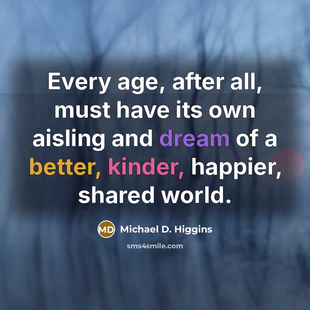 “Every age, after all, must have its own aisling and dream of a better, kinder, happier, shared world.” quote by Michael D. Higgins