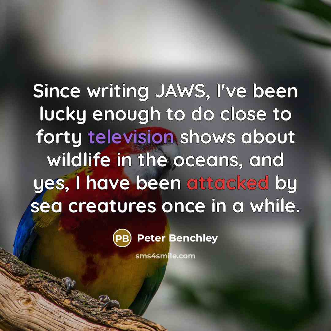 “Since writing JAWS, I've been lucky enough to do close to forty television shows about wildlife in the oceans, and yes, I have been attacked by sea creatures once in a while.” quote by Peter Benchley