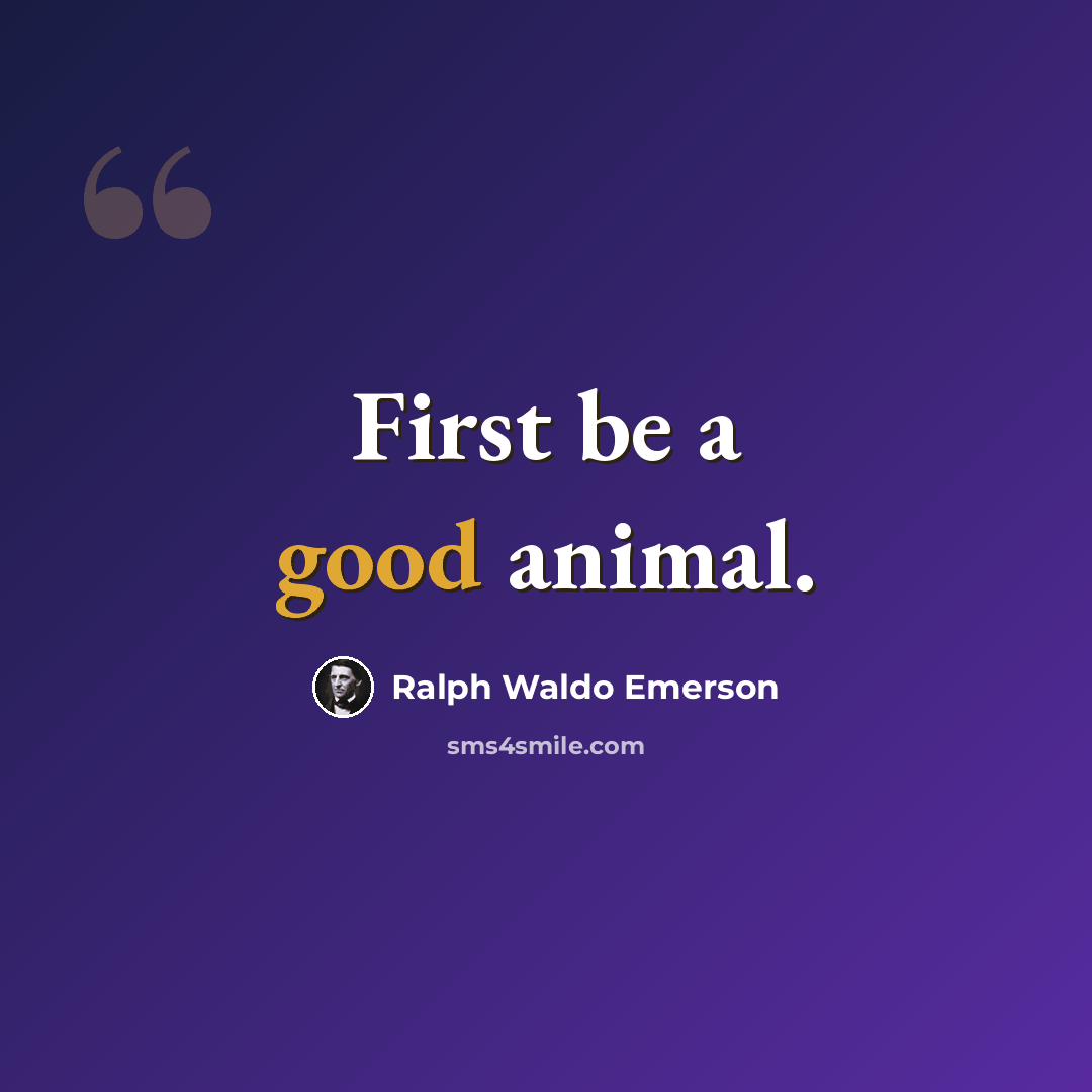 “First be a good animal.” quote by Ralph Waldo Emerson