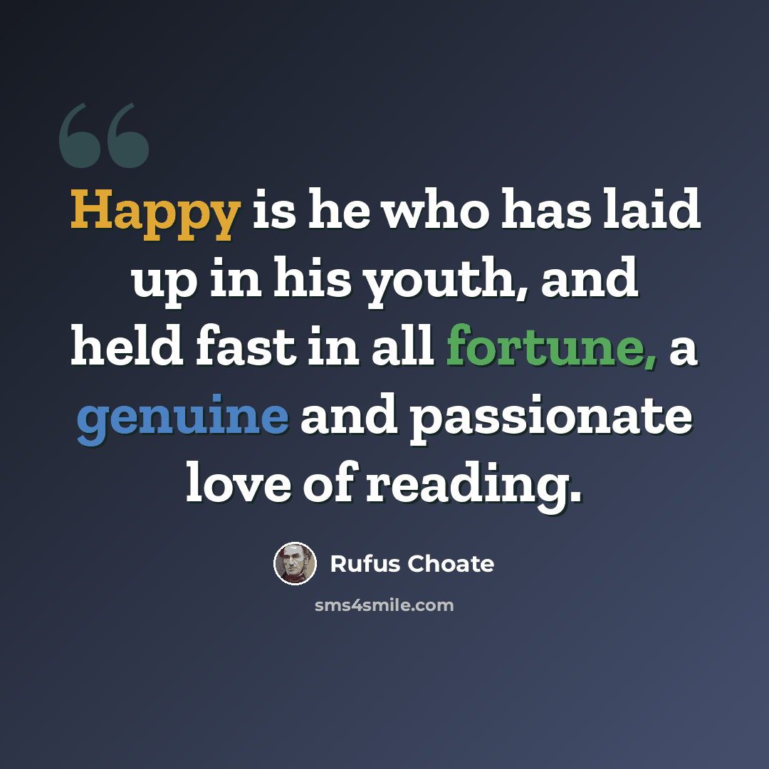 “Happy is he who has laid up in his youth, and held fast in all fortune, a genuine and passionate love of reading.” quote by Rufus Choate