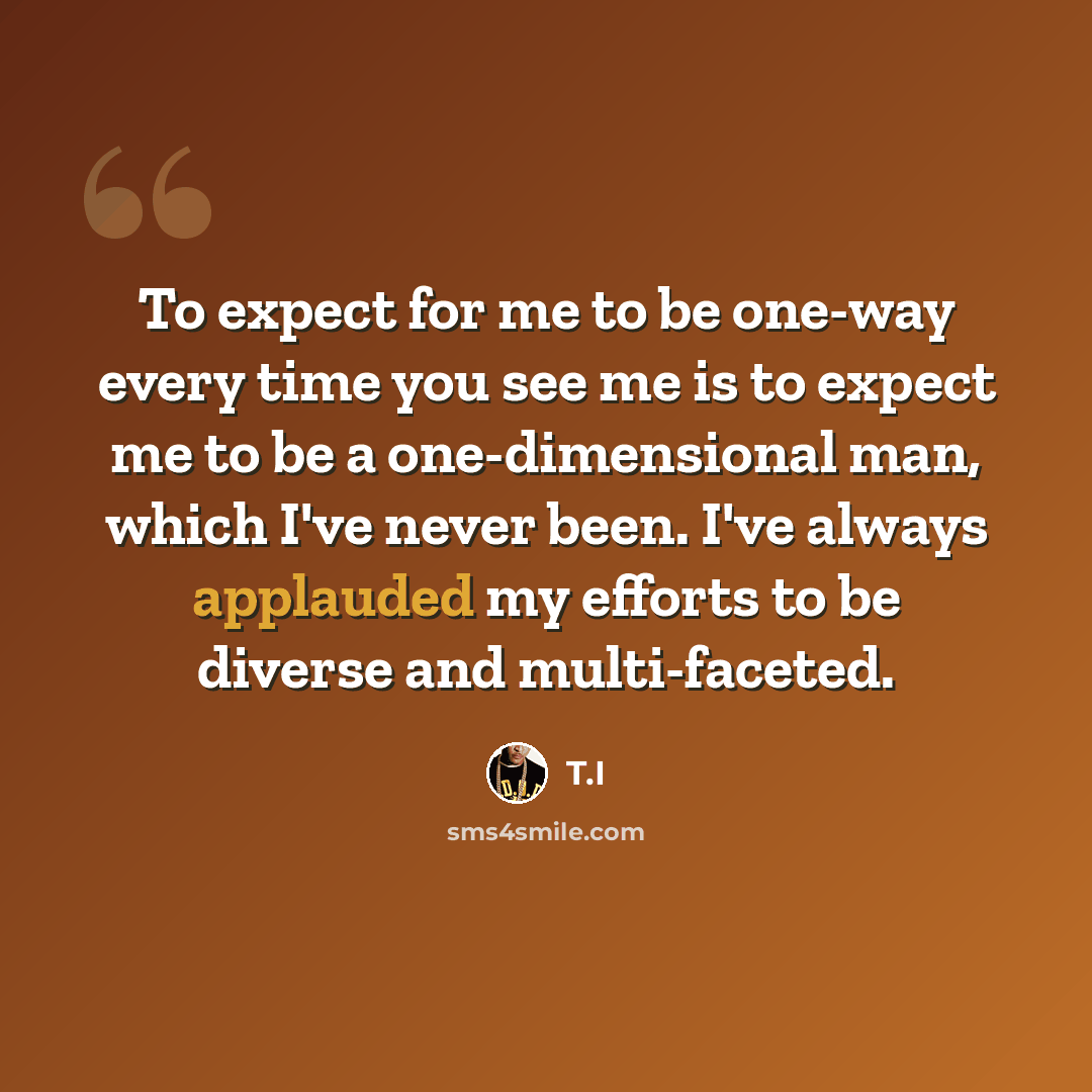 “To expect for me to be one-way every time you see me is to expect me to be a one-dimensional man, which I've never been. I've always applauded my efforts to be diverse and multi-faceted.” quote by T.I