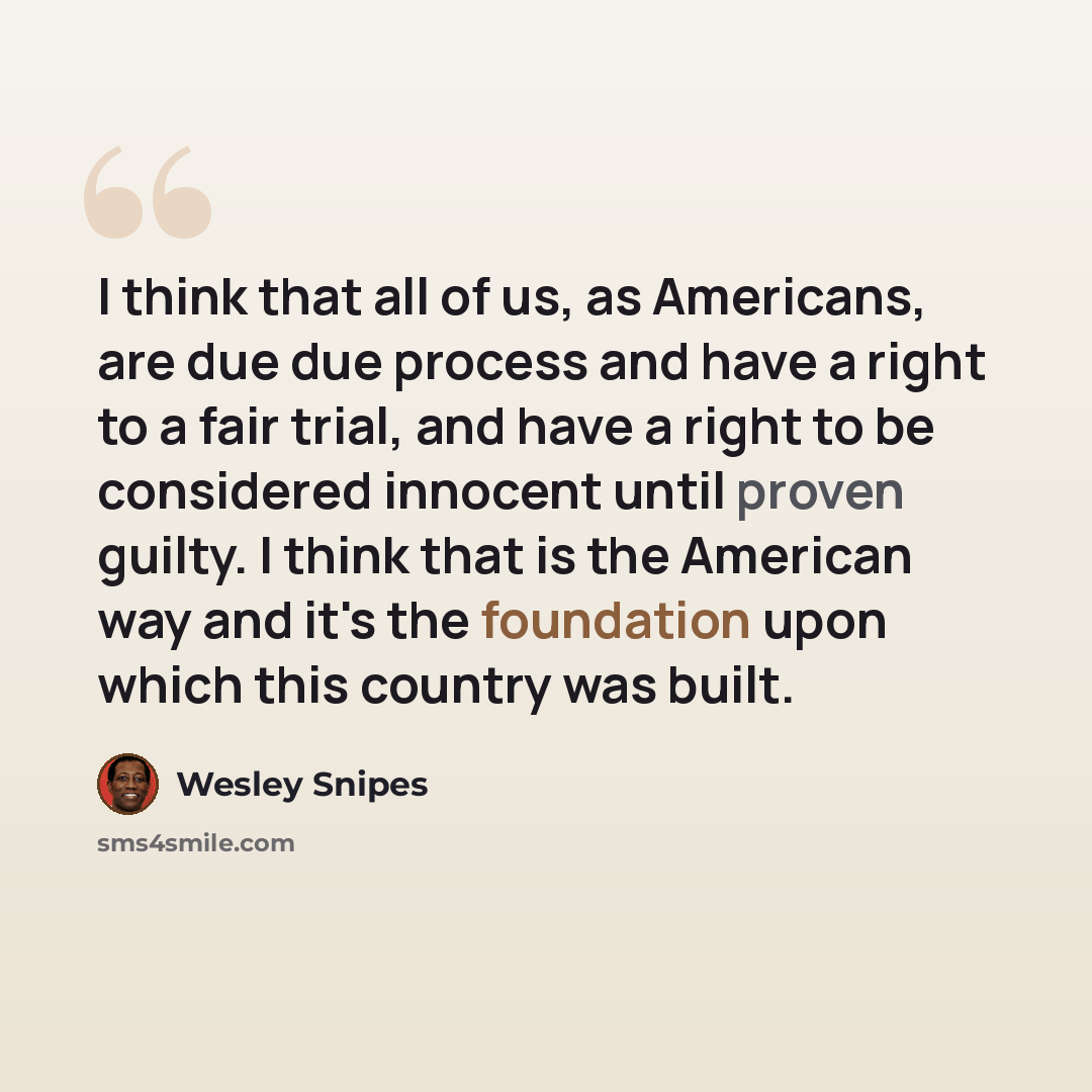 “I think that all of us, as Americans, are due due process and have a right to a fair trial, and have a right to be considered innocent until proven guilty. I think that is the American way and it's the foundation upon which this country was built.” quote by Wesley Snipes
